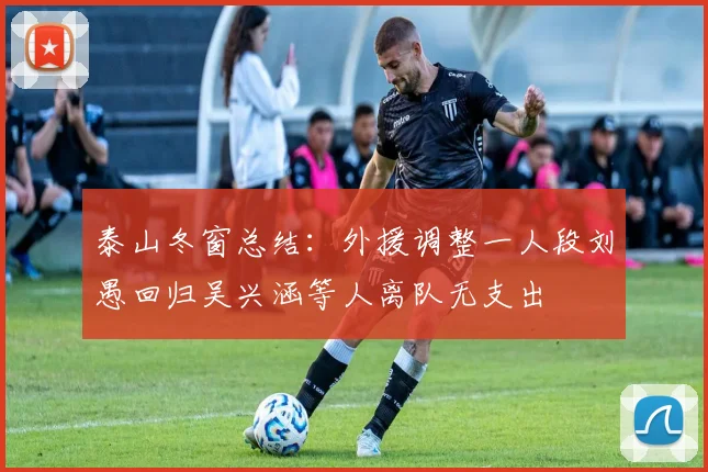 泰山冬窗总结：外援调整一人段刘愚回归吴兴涵等人离队无支出