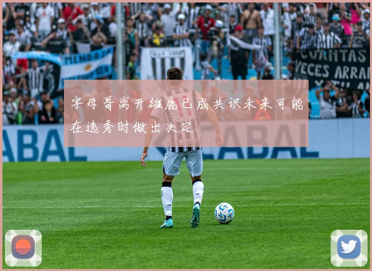 字母哥离开雄鹿已成共识未来可能在选秀时做出决定