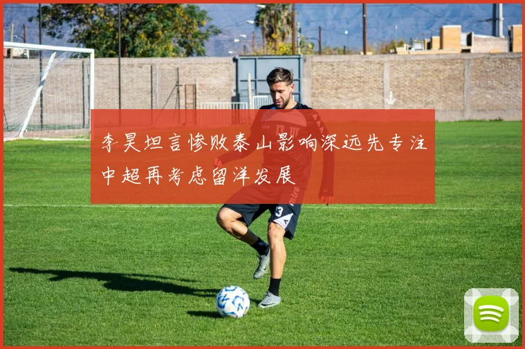 李昊坦言惨败泰山影响深远先专注中超再考虑留洋发展