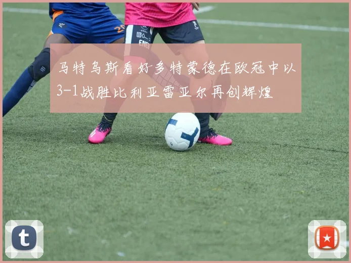 马特乌斯看好多特蒙德在欧冠中以3-1战胜比利亚雷亚尔再创辉煌